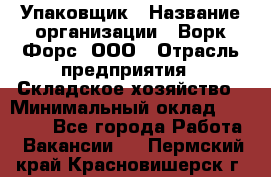 Упаковщик › Название организации ­ Ворк Форс, ООО › Отрасль предприятия ­ Складское хозяйство › Минимальный оклад ­ 27 000 - Все города Работа » Вакансии   . Пермский край,Красновишерск г.